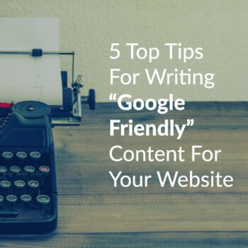 5 Top Tips For Writing Google Friendly Content For Your Website